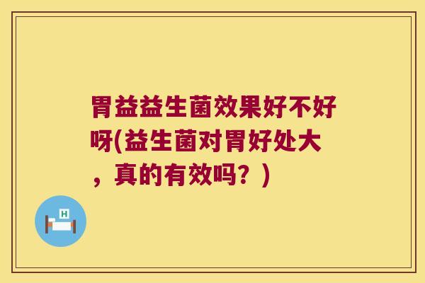 胃益益生菌效果好不好呀(益生菌对胃好处大,真的有效吗?) 胃益益生菌效果好不好呀(益生菌对胃好处大,真的有效吗?)