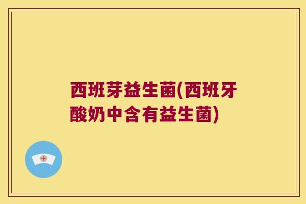 西班芽益生菌(西班牙酸奶中含有益生菌) 西班芽益生菌(西班牙酸奶中含有益生菌)