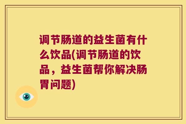 调节肠道的益生菌有什么饮品(调节肠道的饮品，益生菌帮你解决肠胃问题)
