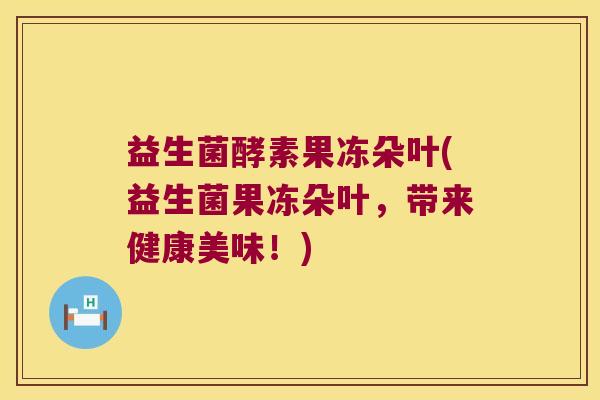 益生菌酵素果冻朵叶(益生菌果冻朵叶，带来健康美味！)
