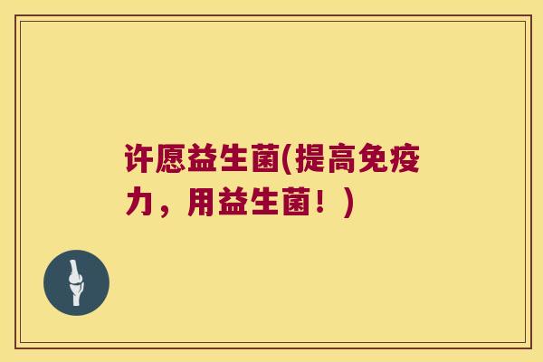 许愿益生菌(提高免疫力，用益生菌！)