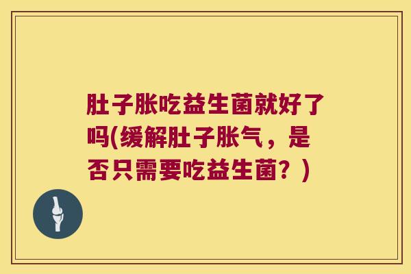 肚子胀吃益生菌就好了吗(缓解肚子胀气，是否只需要吃益生菌？)