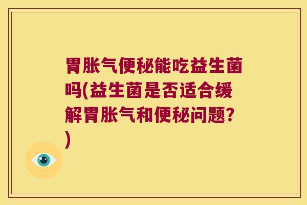 胃胀气便秘能吃益生菌吗(益生菌是否适合缓解胃胀气和便秘问题？)