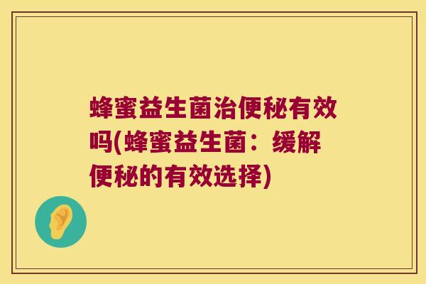 蜂蜜益生菌治便秘有效吗(蜂蜜益生菌：缓解便秘的有效选择)