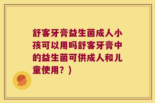 舒客牙膏益生菌成人小孩可以用吗舒客牙膏中的益生菌可供成人和儿童使用？)
