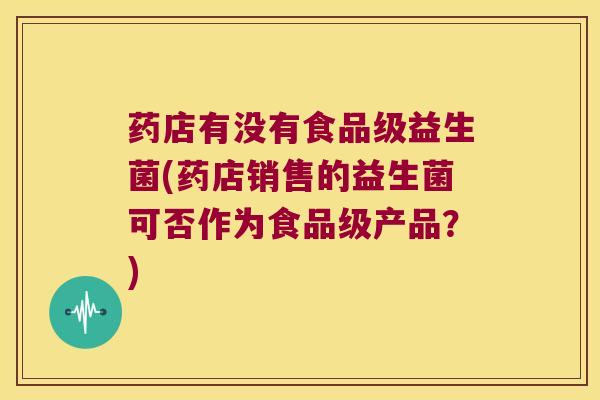 药店有没有食品级益生菌(药店销售的益生菌可否作为食品级产品？)