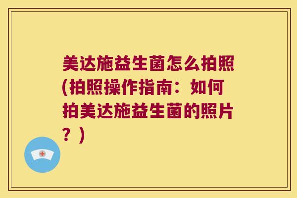 美达施益生菌怎么拍照(拍照操作指南：如何拍美达施益生菌的照片？)