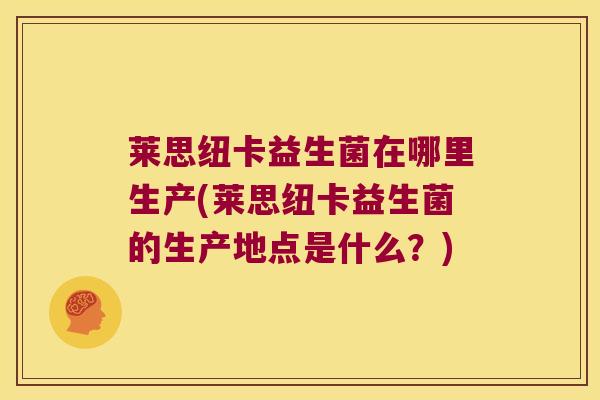 莱思纽卡益生菌在哪里生产(莱思纽卡益生菌的生产地点是什么？)