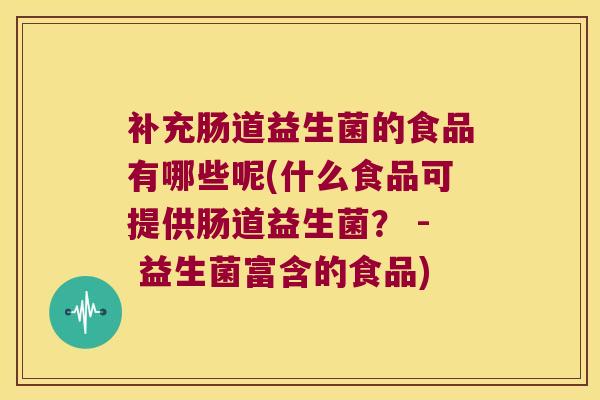 补充肠道益生菌的食品有哪些呢(什么食品可提供肠道益生菌？ - 益生菌富含的食品)