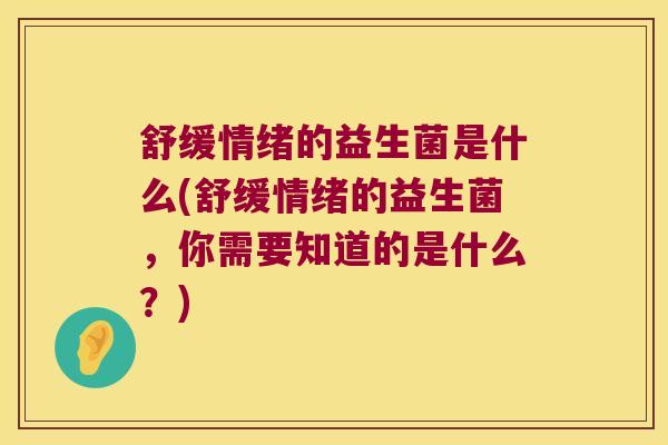 舒缓情绪的益生菌是什么(舒缓情绪的益生菌，你需要知道的是什么？)
