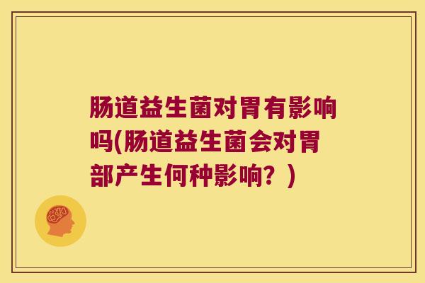 肠道益生菌对胃有影响吗(肠道益生菌会对胃部产生何种影响?) 肠道益生菌对胃有影响吗(肠道益生菌会对胃部产生何种影响?)
