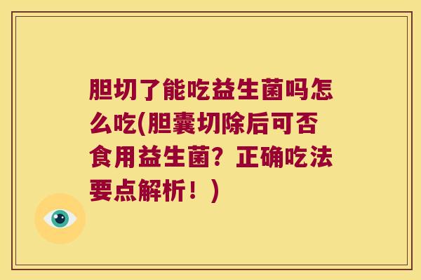 胆切了能吃益生菌吗怎么吃(胆囊切除后可否食用益生菌?正确吃法要点解析!) 胆切了能吃益生菌吗怎么吃(胆囊切除后可否食用益生菌?正确吃法要点解析!)