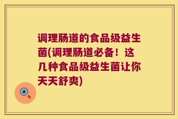 调理肠道的食品级益生菌(调理肠道必备！这几种食品级益生菌让你天天舒爽)