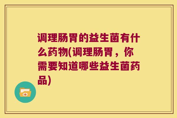 调理肠胃的益生菌有什么药物(调理肠胃，你需要知道哪些益生菌药品)
