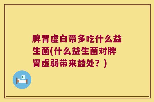 脾胃虚白带多吃什么益生菌(什么益生菌对脾胃虚弱带来益处？)