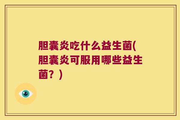 胆囊炎吃什么益生菌(胆囊炎可服用哪些益生菌？)