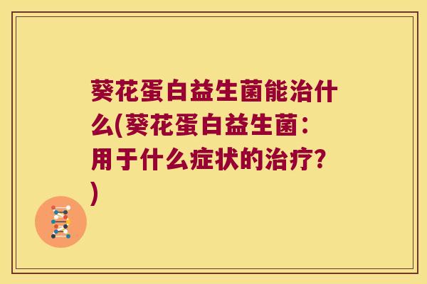 葵花蛋白益生菌能什么(葵花蛋白益生菌:用于什么症状的?) 葵花蛋白益生菌能什么(葵花蛋白益生菌:用于什么症状的?)