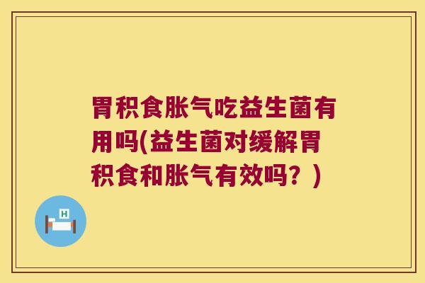 胃积食胀气吃益生菌有用吗(益生菌对缓解胃积食和胀气有效吗？)