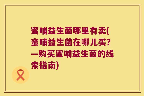 蜜哺益生菌哪里有卖(蜜哺益生菌在哪儿买？—购买蜜哺益生菌的线索指南)