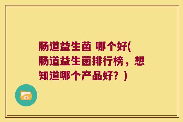 肠道益生菌 哪个好(肠道益生菌排行榜，想知道哪个产品好？)