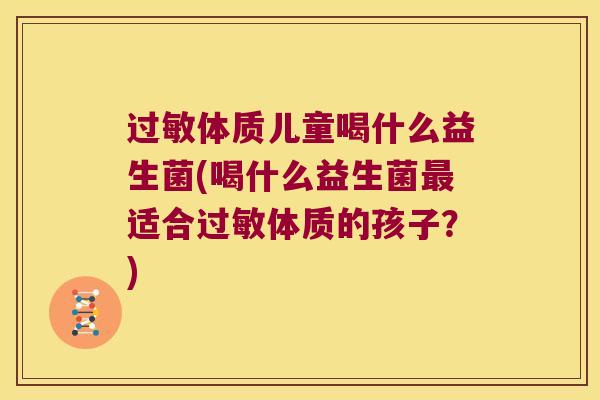 过敏体质儿童喝什么益生菌(喝什么益生菌最适合过敏体质的孩子？)