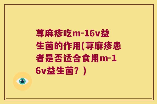 荨麻疹吃m-16v益生菌的作用(荨麻疹患者是否适合食用m-16v益生菌？)
