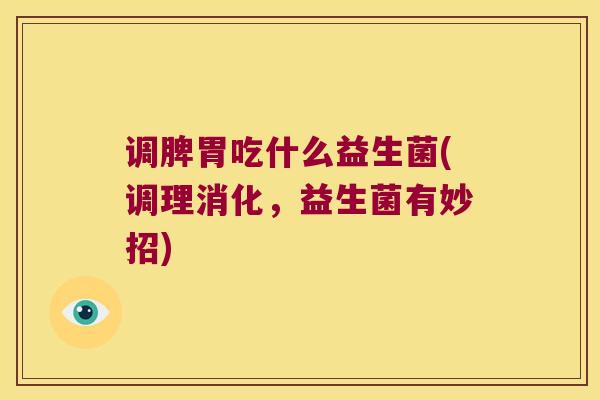 调脾胃吃什么益生菌(调理消化,益生菌有妙招) 调脾胃吃什么益生菌(调理消化,益生菌有妙招)