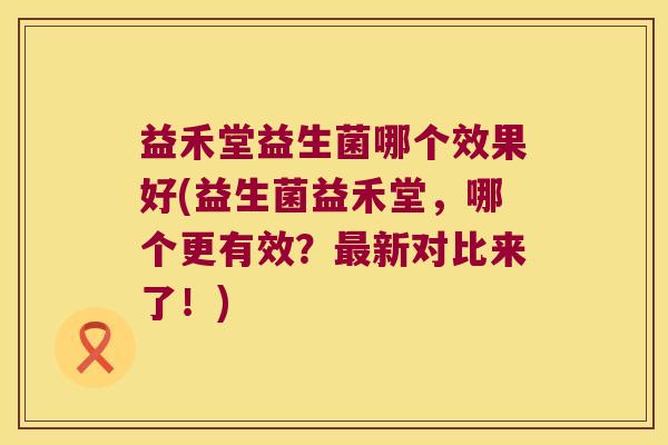 益禾堂益生菌哪个效果好(益生菌益禾堂，哪个更有效？最新对比来了！)