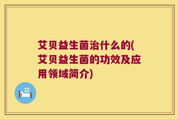 艾贝益生菌治什么的(艾贝益生菌的功效及应用领域简介)