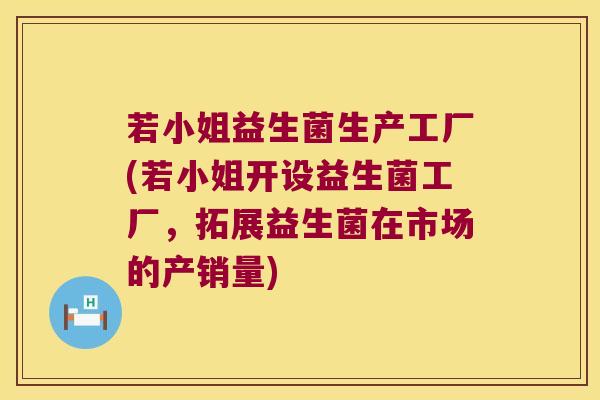 若小姐益生菌生产工厂(若小姐开设益生菌工厂，拓展益生菌在市场的产销量)
