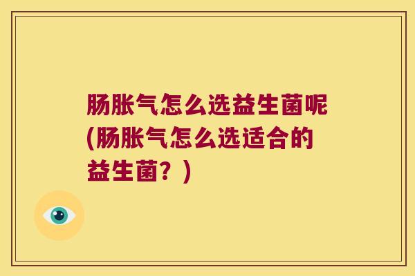肠怎么选益生菌呢(肠怎么选适合的益生菌?) 肠怎么选益生菌呢(肠怎么选适合的益生菌?)