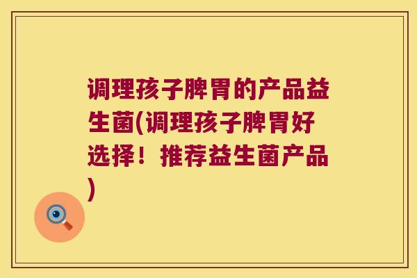 调理孩子脾胃的产品益生菌(调理孩子脾胃好选择！推荐益生菌产品)