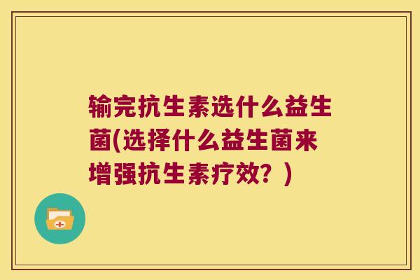 输完抗生素选什么益生菌(选择什么益生菌来增强抗生素疗效？)