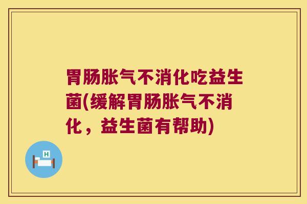 不消化吃益生菌(缓解不消化，益生菌有帮助)