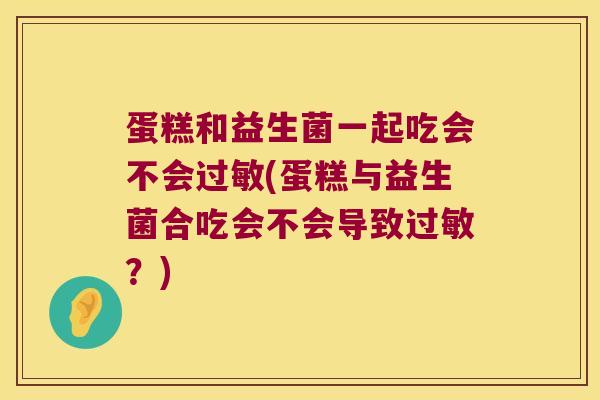 蛋糕和益生菌一起吃会不会过敏(蛋糕与益生菌合吃会不会导致过敏？)