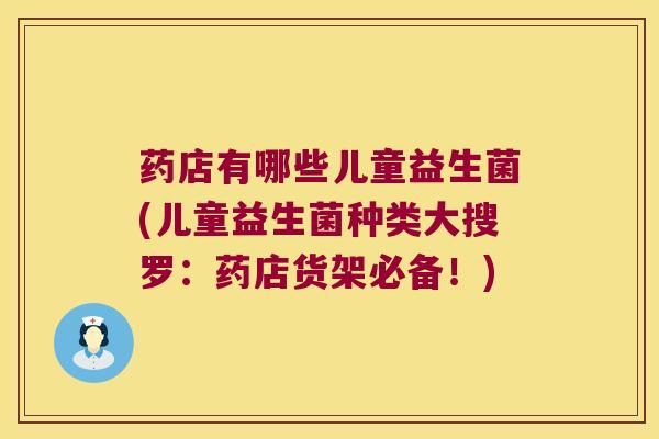 药店有哪些儿童益生菌(儿童益生菌种类大搜罗：药店货架必备！)