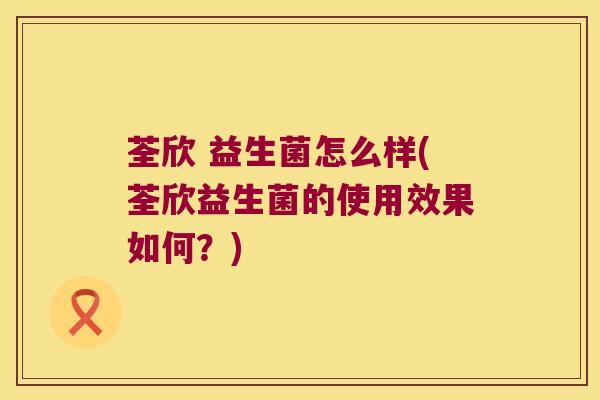 荃欣 益生菌怎么样(荃欣益生菌的使用效果如何？)