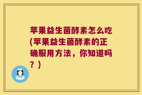 苹果益生菌酵素怎么吃(苹果益生菌酵素的正确服用方法，你知道吗？)
