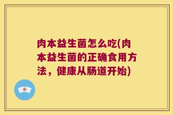 肉本益生菌怎么吃(肉本益生菌的正确食用方法，健康从肠道开始)