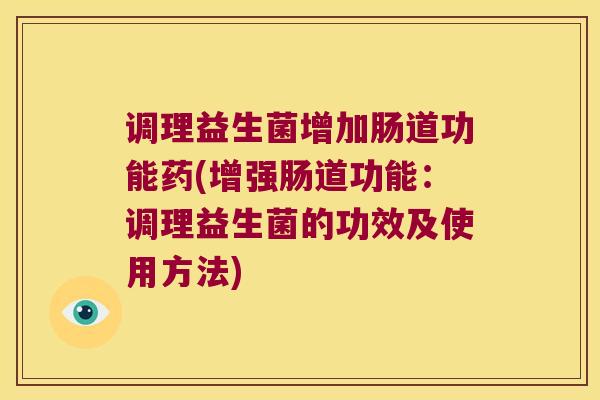 调理益生菌增加肠道功能药(增强肠道功能：调理益生菌的功效及使用方法)