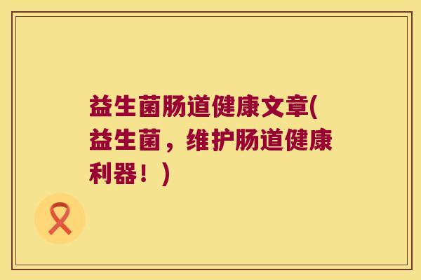 益生菌肠道健康文章(益生菌，维护肠道健康利器！)