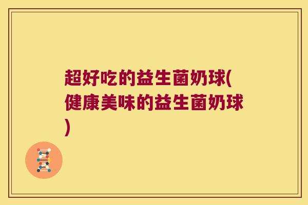 超好吃的益生菌奶球(健康美味的益生菌奶球)