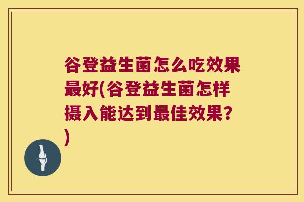 谷登益生菌怎么吃效果最好(谷登益生菌怎样摄入能达到最佳效果？)
