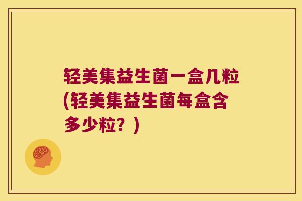 轻美集益生菌一盒几粒(轻美集益生菌每盒含多少粒？)