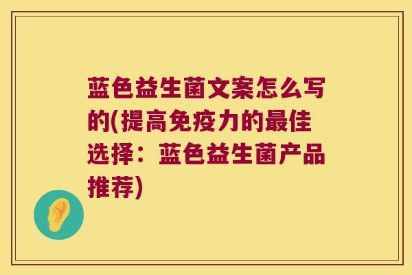 蓝色益生菌文案怎么写的(提高免疫力的最佳选择：蓝色益生菌产品推荐)