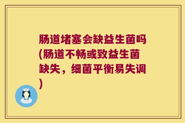 肠道堵塞会缺益生菌吗(肠道不畅或致益生菌缺失，细菌平衡易失调)