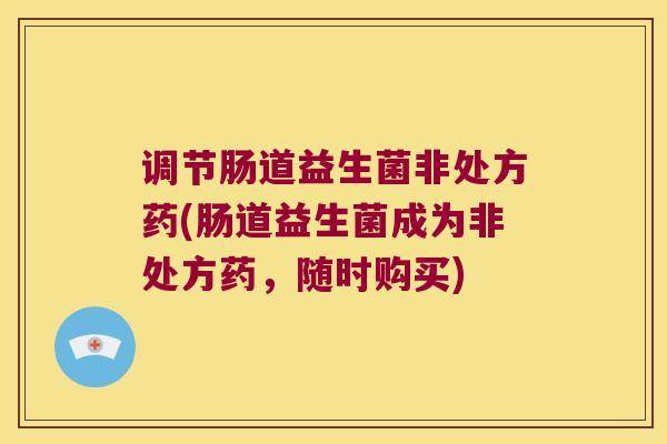 调节肠道益生菌非处方药(肠道益生菌成为非处方药,随时购买) 调节肠道益生菌非处方药(肠道益生菌成为非处方药,随时购买)