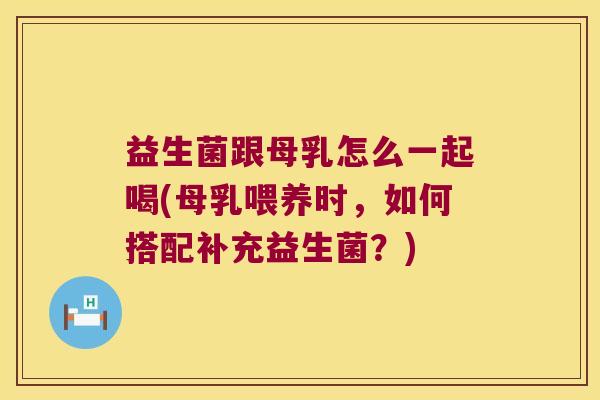 益生菌跟母乳怎么一起喝(母乳喂养时，如何搭配补充益生菌？)