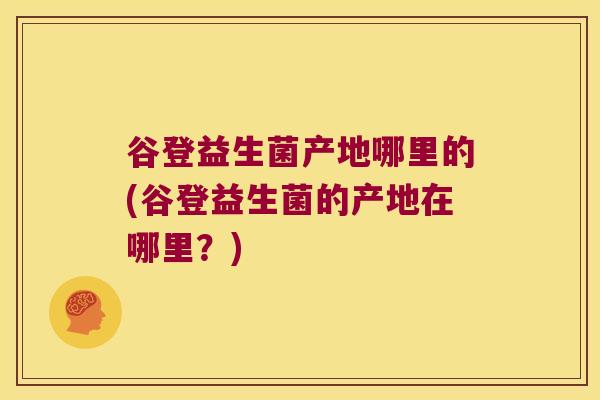 谷登益生菌产地哪里的(谷登益生菌的产地在哪里？)