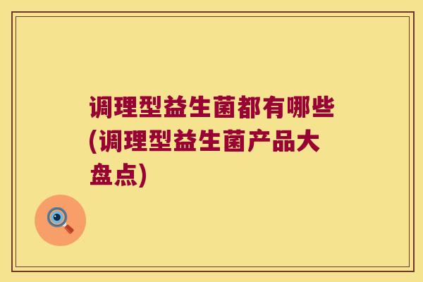 调理型益生菌都有哪些(调理型益生菌产品大盘点)